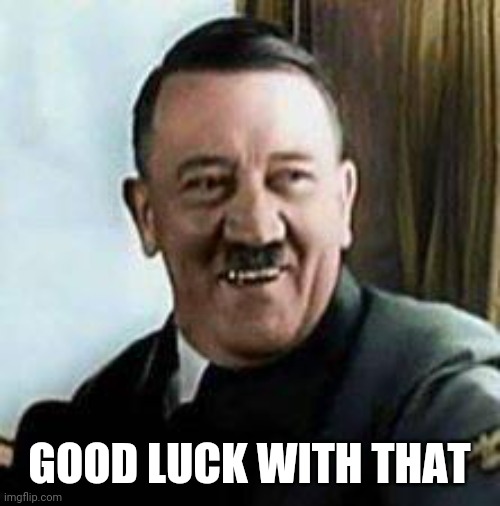 laughing hitler | GOOD LUCK WITH THAT | image tagged in laughing hitler | made w/ Imgflip meme maker