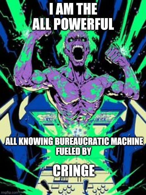 Power | I AM THE ALL POWERFUL; ALL KNOWING BUREAUCRATIC MACHINE
FUELED BY; CRINGE | image tagged in power | made w/ Imgflip meme maker