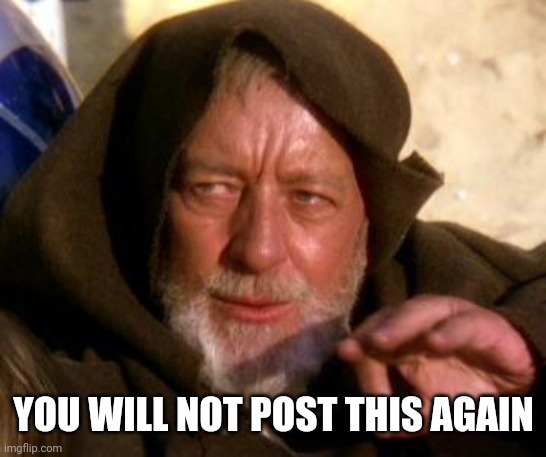 Obi Wan Kenobi Jedi Mind Trick | YOU WILL NOT POST THIS AGAIN | image tagged in obi wan kenobi jedi mind trick | made w/ Imgflip meme maker