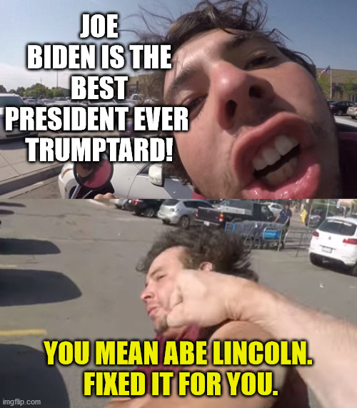 Big Mouth Punched | JOE BIDEN IS THE BEST PRESIDENT EVER 
TRUMPTARD! YOU MEAN ABE LINCOLN.  FIXED IT FOR YOU. | image tagged in big mouth punched | made w/ Imgflip meme maker