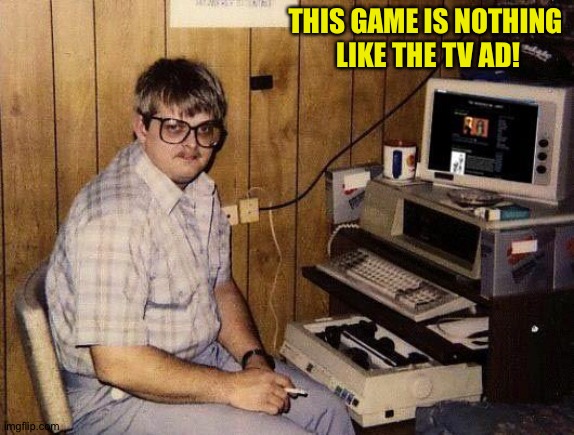 computer nerd | THIS GAME IS NOTHING
 LIKE THE TV AD! | image tagged in computer nerd | made w/ Imgflip meme maker
