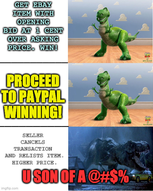 E-Bay: Defeat Snatched Out of the Jaws of Victory | GET EBAY ITEM WITH OPENING BID AT 1 CENT OVER ASKING PRICE. WIN! PROCEED TO PAYPAL. WINNING! SELLER CANCELS TRANSACTION
 AND RELISTS ITEM.  HIGHER PRICE. U SON OF A @#$% | image tagged in happy angry dinosaur,e bay | made w/ Imgflip meme maker