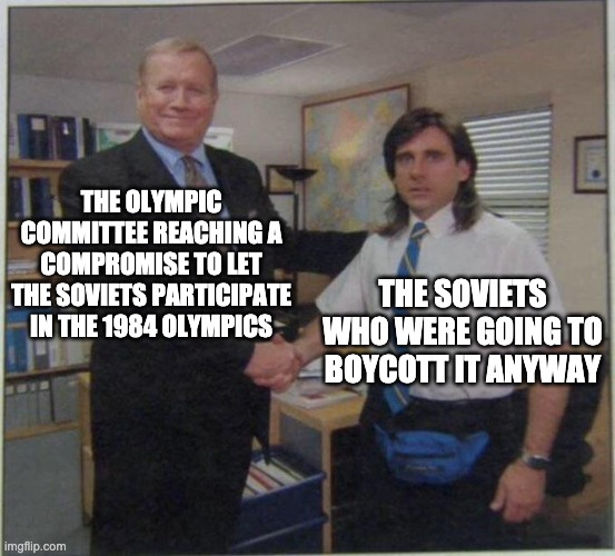 everyone knows they just wanted revenge on us for 1980 | THE OLYMPIC COMMITTEE REACHING A COMPROMISE TO LET THE SOVIETS PARTICIPATE IN THE 1984 OLYMPICS; THE SOVIETS WHO WERE GOING TO BOYCOTT IT ANYWAY | image tagged in the office handshake | made w/ Imgflip meme maker