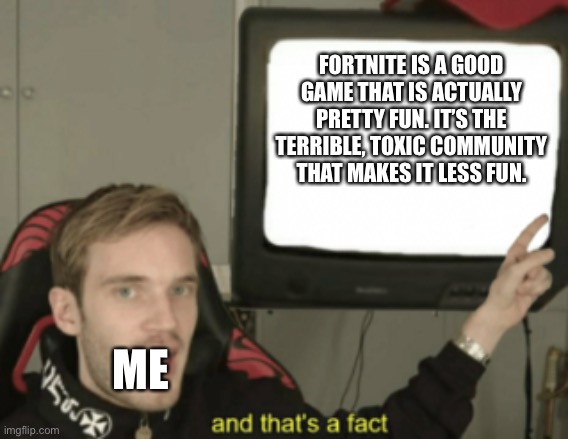 and that's a fact | FORTNITE IS A GOOD GAME THAT IS ACTUALLY PRETTY FUN. IT’S THE TERRIBLE, TOXIC COMMUNITY THAT MAKES IT LESS FUN. ME | image tagged in and that's a fact | made w/ Imgflip meme maker