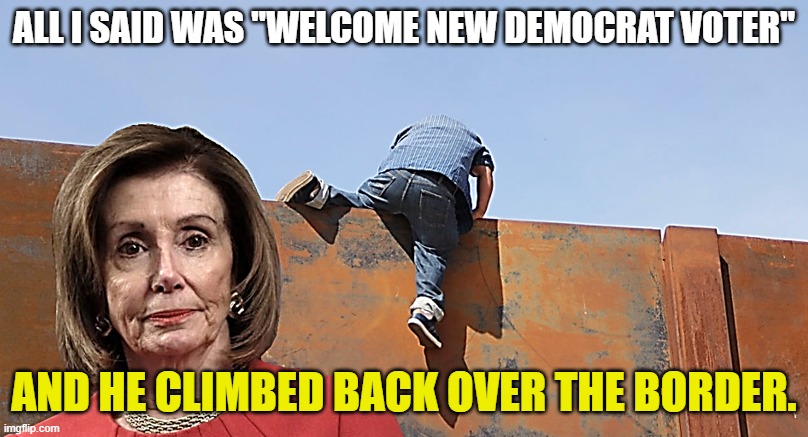 Not Even Illegal Aliens want to associate with Biden | ALL I SAID WAS "WELCOME NEW DEMOCRAT VOTER"; AND HE CLIMBED BACK OVER THE BORDER. | image tagged in nancy pelosi at the southern border wall,illegal aliens,joe biden,democrats,liberals,oh hell no | made w/ Imgflip meme maker
