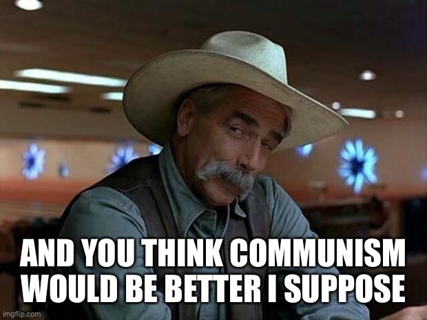 special kind of stupid | AND YOU THINK COMMUNISM WOULD BE BETTER I SUPPOSE | image tagged in special kind of stupid | made w/ Imgflip meme maker