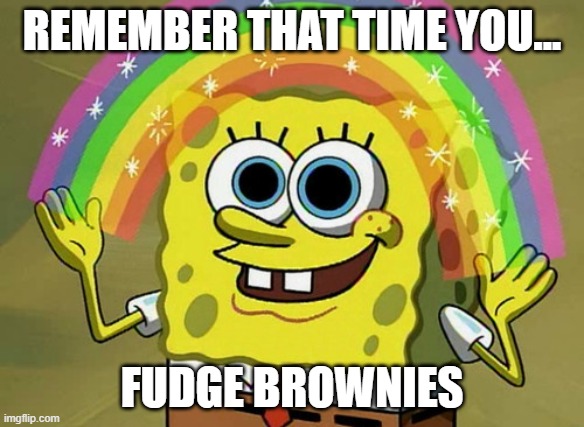 Imagination Spongebob | REMEMBER THAT TIME YOU... FUDGE BROWNIES | image tagged in memes,imagination spongebob | made w/ Imgflip meme maker