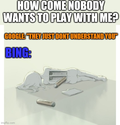 HOW COME NOBODY WANTS TO PLAY WITH ME? GOOGLE: "THEY JUST DONT UNDERSTAND YOU"; BING: | image tagged in funny memes | made w/ Imgflip meme maker