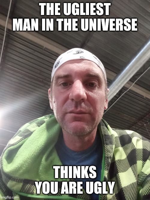 The ugliest man in the universe | THE UGLIEST MAN IN THE UNIVERSE; THINKS YOU ARE UGLY | image tagged in the ugliest man in the universe | made w/ Imgflip meme maker