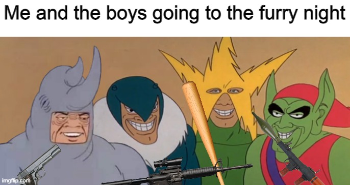Me and the boys going to the furry night | image tagged in me and the boys | made w/ Imgflip meme maker