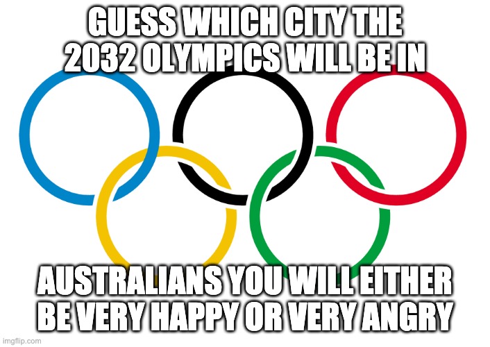 Olympics Logo | GUESS WHICH CITY THE 2032 OLYMPICS WILL BE IN; AUSTRALIANS YOU WILL EITHER BE VERY HAPPY OR VERY ANGRY | image tagged in olympics logo | made w/ Imgflip meme maker