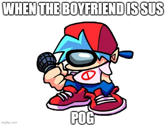 When the Boyfriend is sus! | WHEN THE BOYFRIEND IS SUS; POG | image tagged in amogus,among us,friday night funkin | made w/ Imgflip meme maker