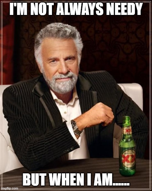 needy | I'M NOT ALWAYS NEEDY; BUT WHEN I AM...... | image tagged in memes,the most interesting man in the world | made w/ Imgflip meme maker