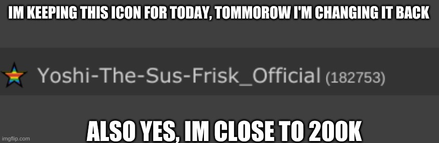 IM KEEPING THIS ICON FOR TODAY, TOMMOROW I'M CHANGING IT BACK; ALSO YES, IM CLOSE TO 200K | made w/ Imgflip meme maker