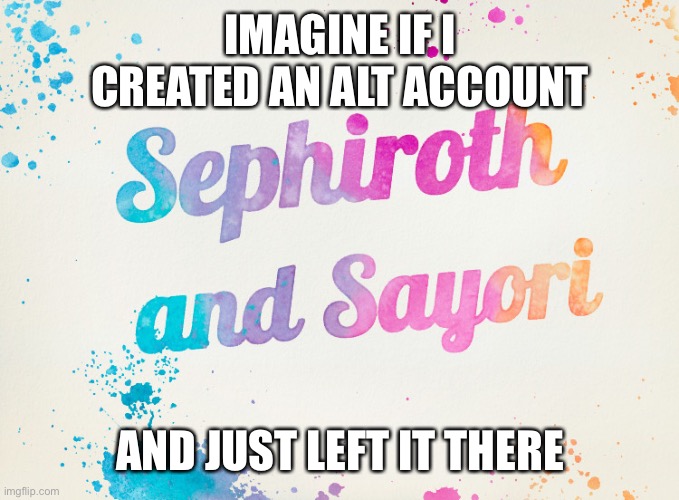 Sayori and Sephiroth | IMAGINE IF I CREATED AN ALT ACCOUNT; AND JUST LEFT IT THERE | image tagged in sayori and sephiroth | made w/ Imgflip meme maker