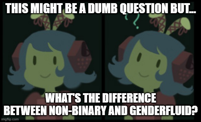 Please tell me. (I'm sorry if I offend anyone I'm just confused) | THIS MIGHT BE A DUMB QUESTION BUT... WHAT'S THE DIFFERENCE BETWEEN NON-BINARY AND GENDERFLUID? | image tagged in confused nautilus | made w/ Imgflip meme maker