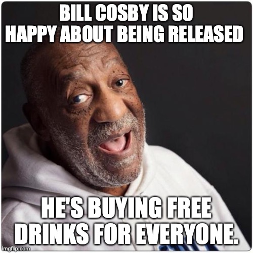Jello Shots? | BILL COSBY IS SO HAPPY ABOUT BEING RELEASED; HE'S BUYING FREE DRINKS FOR EVERYONE. | image tagged in bill cosby admittance,bill cosby | made w/ Imgflip meme maker
