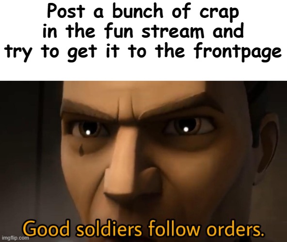 good soldiers follow orders | Post a bunch of crap in the fun stream and try to get it to the frontpage | image tagged in good soldiers follow orders | made w/ Imgflip meme maker