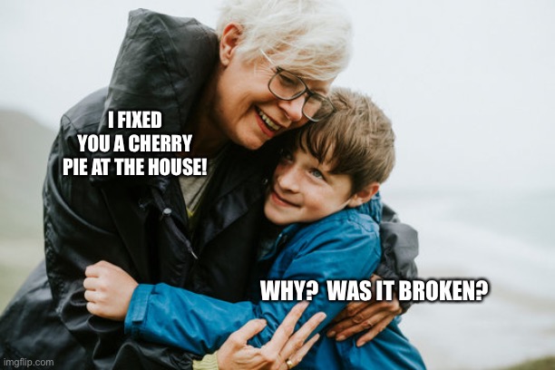Grandmas be like | I FIXED YOU A CHERRY PIE AT THE HOUSE! WHY?  WAS IT BROKEN? | image tagged in funny,memes,grandma | made w/ Imgflip meme maker