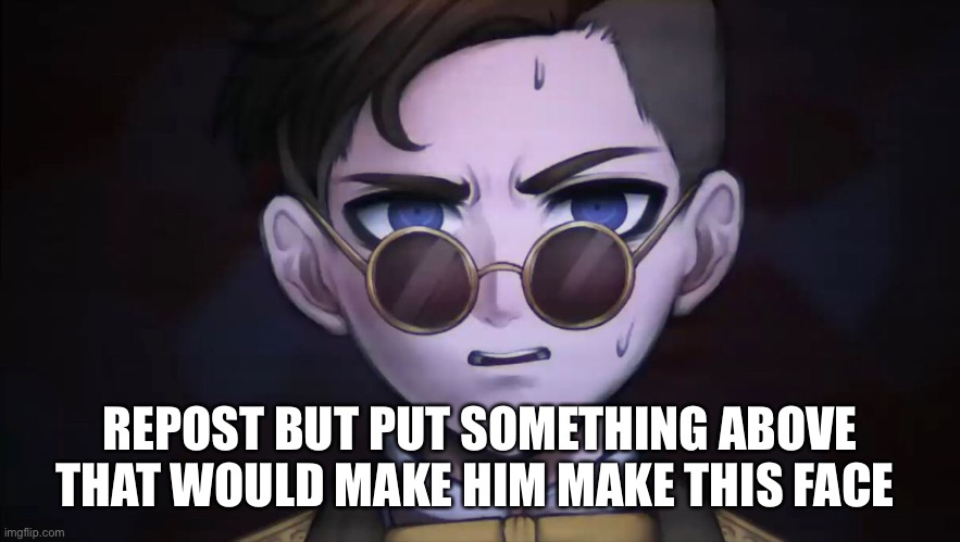 REPOST BUT PUT SOMETHING ABOVE THAT WOULD MAKE HIM MAKE THIS FACE | made w/ Imgflip meme maker