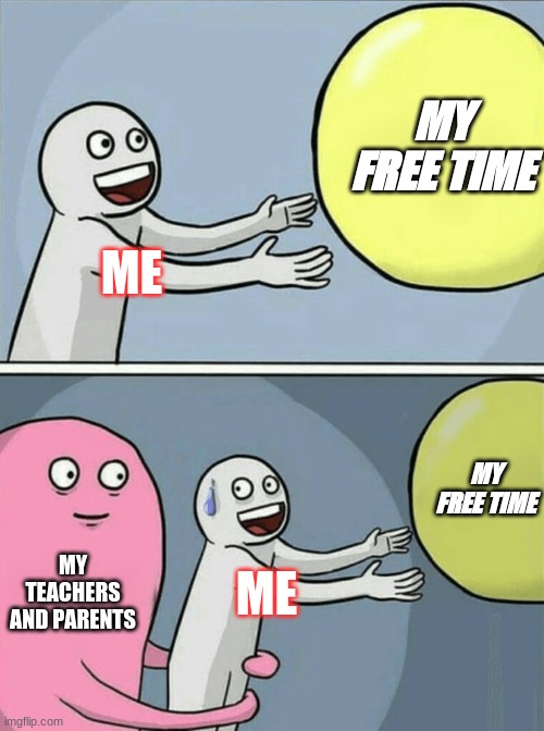 Every Day in Life | MY FREE TIME; ME; MY FREE TIME; MY TEACHERS AND PARENTS; ME | image tagged in memes,running away balloon | made w/ Imgflip meme maker