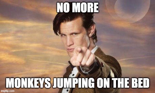 Mama called the Doctor and the Doctor said: | NO MORE; MONKEYS JUMPING ON THE BED | image tagged in doctor who,monkeys | made w/ Imgflip meme maker