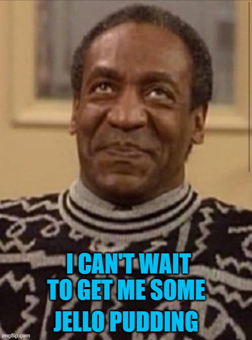 Bill cosby |  JELLO PUDDING; I CAN'T WAIT TO GET ME SOME | image tagged in bill cosby | made w/ Imgflip meme maker