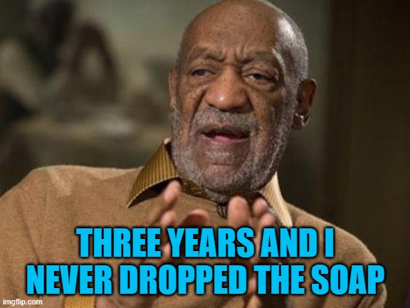 bill cosby |  THREE YEARS AND I NEVER DROPPED THE SOAP | image tagged in bill cosby | made w/ Imgflip meme maker