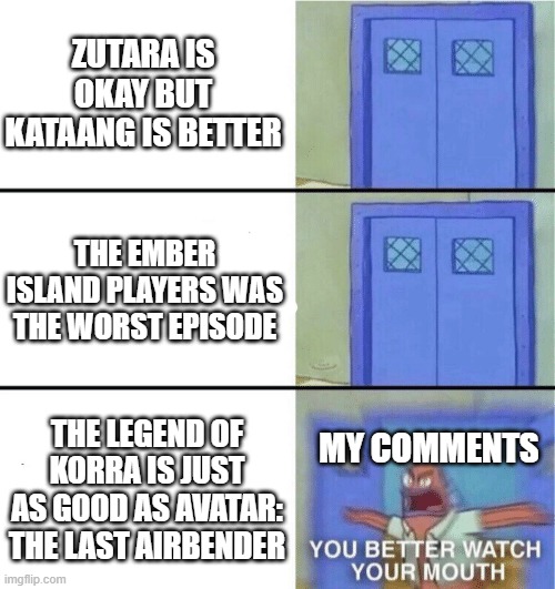 Just respect opinions! | ZUTARA IS OKAY BUT KATAANG IS BETTER; THE EMBER ISLAND PLAYERS WAS THE WORST EPISODE; THE LEGEND OF KORRA IS JUST AS GOOD AS AVATAR: THE LAST AIRBENDER; MY COMMENTS | image tagged in you better watch your mouth,spongebob,avatar the last airbender,avatar,the legend of korra,memes | made w/ Imgflip meme maker