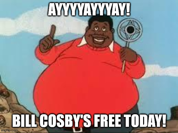 Fat Albert |  AYYYYAYYYAY! BILL COSBY'S FREE TODAY! | image tagged in fat albert,bill cosby,free at last,prison | made w/ Imgflip meme maker