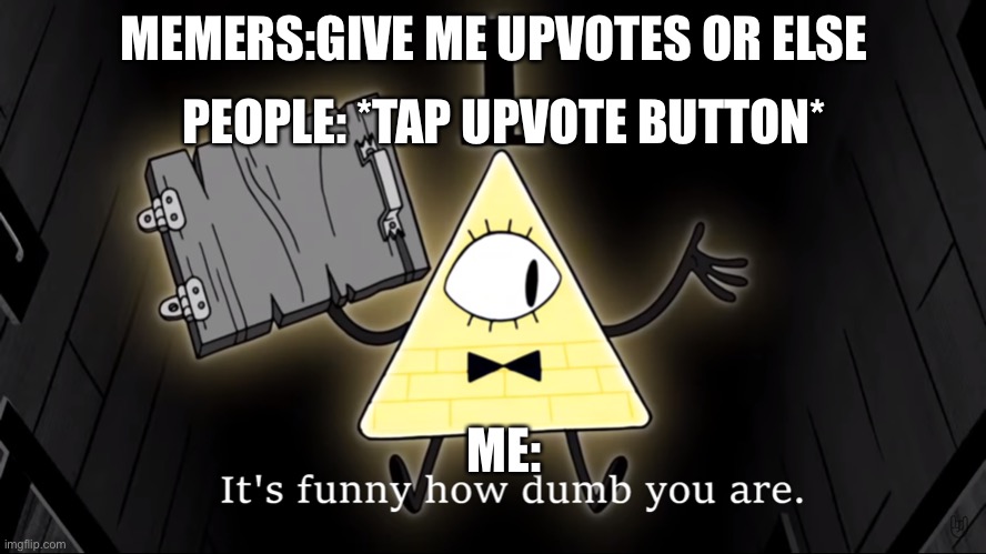When you realize | MEMERS:GIVE ME UPVOTES OR ELSE; PEOPLE: *TAP UPVOTE BUTTON*; ME: | image tagged in it's funny how dumb you are bill cipher | made w/ Imgflip meme maker
