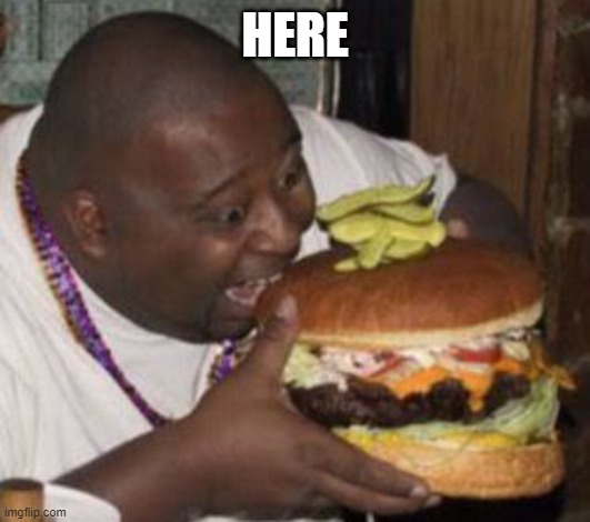 weird-fat-man-eating-burger | HERE | image tagged in weird-fat-man-eating-burger | made w/ Imgflip meme maker