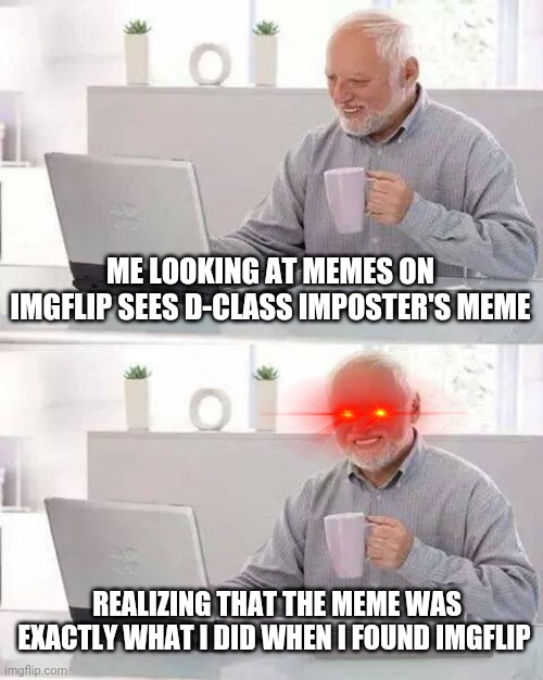 D-class imposter had me like this. Noice meme tho?? | ME LOOKING AT MEMES ON IMGFLIP SEES D-CLASS IMPOSTER'S MEME; REALIZING THAT THE MEME WAS EXACTLY WHAT I DID WHEN I FOUND IMGFLIP | image tagged in memes,hide the pain harold | made w/ Imgflip meme maker