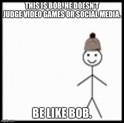 be like bob | THIS IS BOB. HE DOESN’T JUDGE VIDEO GAMES OR SOCIAL MEDIA. BE LIKE BOB. | image tagged in be like bob | made w/ Imgflip meme maker