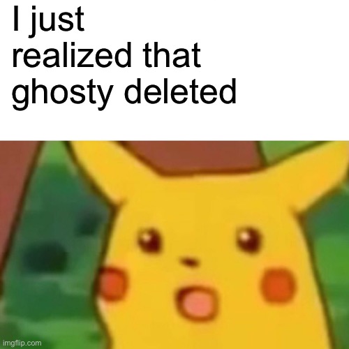 Surprised Pikachu | I just realized that ghosty deleted | image tagged in memes,surprised pikachu | made w/ Imgflip meme maker