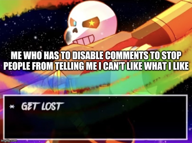If you guys are gonna be toxic, do it somewhere else. this is the only image with comments allowed. | ME WHO HAS TO DISABLE COMMENTS TO STOP PEOPLE FROM TELLING ME I CAN'T LIKE WHAT I LIKE | image tagged in get lost | made w/ Imgflip meme maker