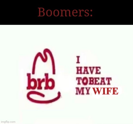 BRB I HAVE TO BEAT MY WIFE | Boomers: | image tagged in brb i have to beat my wife | made w/ Imgflip meme maker