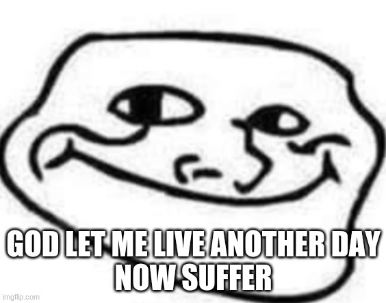 Smooth Troll Face | GOD LET ME LIVE ANOTHER DAY
NOW SUFFER | image tagged in smooth troll face | made w/ Imgflip meme maker