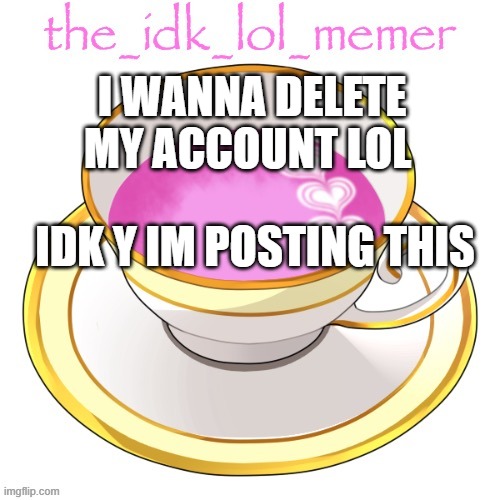k | I WANNA DELETE MY ACCOUNT LOL; IDK Y IM POSTING THIS | image tagged in the_idk_lol_memer temp | made w/ Imgflip meme maker