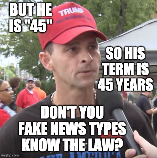 Trump supporter | BUT HE IS "45" SO HIS TERM IS 45 YEARS DON'T YOU FAKE NEWS TYPES KNOW THE LAW? | image tagged in trump supporter | made w/ Imgflip meme maker