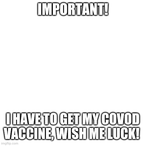 Please read | IMPORTANT! I HAVE TO GET MY COVOD VACCINE, WISH ME LUCK! | image tagged in memes,blank transparent square | made w/ Imgflip meme maker