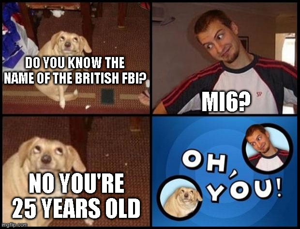 Oh You | DO YOU KNOW THE NAME OF THE BRITISH FBI? MI6? NO YOU'RE 25 YEARS OLD | image tagged in oh you | made w/ Imgflip meme maker