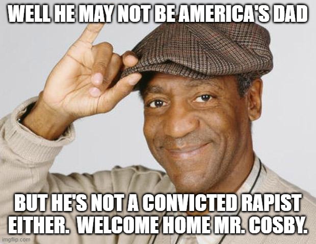 The System Eventually Works | WELL HE MAY NOT BE AMERICA'S DAD; BUT HE'S NOT A CONVICTED RAPIST EITHER.  WELCOME HOME MR. COSBY. | image tagged in bill cosby,hey hey hey | made w/ Imgflip meme maker