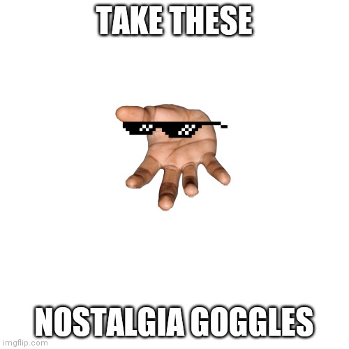 Blank Transparent Square Meme | TAKE THESE NOSTALGIA GOGGLES | image tagged in memes,blank transparent square | made w/ Imgflip meme maker