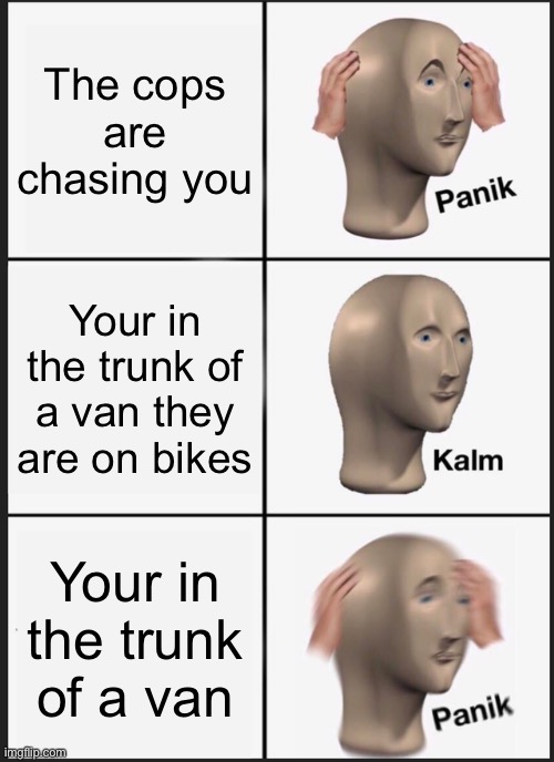 Panik Kalm Panik | The cops are chasing you; Your in the trunk of a van they are on bikes; Your in the trunk of a van | image tagged in memes,panik kalm panik | made w/ Imgflip meme maker