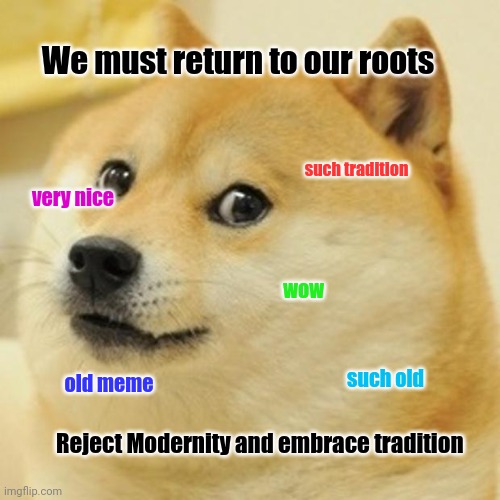 Embrace tradtition | We must return to our roots; such tradition; very nice; wow; such old; old meme; Reject Modernity and embrace tradition | image tagged in memes,doge | made w/ Imgflip meme maker