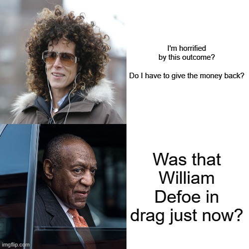 Wrongfully convicted partially blind man released from prison,  William Dafoe cosplayer in sudden financial turmoil. | I'm horrified by this outcome?
  

Do I have to give the money back? Was that William Defoe in drag just now? | image tagged in bill cosby,andrea constand,free man,william dafoe | made w/ Imgflip meme maker
