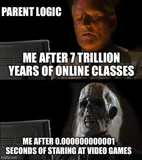 I'll Just Wait Here | PARENT LOGIC; ME AFTER 7 TRILLION YEARS OF ONLINE CLASSES; ME AFTER 0.000000000001 SECONDS OF STARING AT VIDEO GAMES | image tagged in memes,i'll just wait here | made w/ Imgflip meme maker