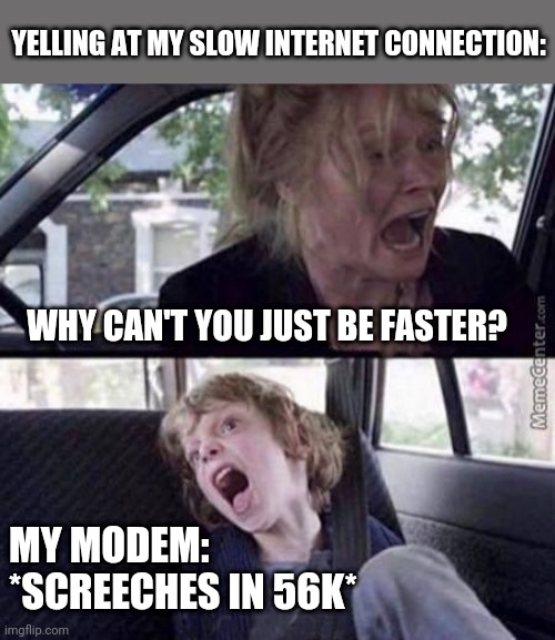 Screescreescreekshshingbwawawashshsh... |  YELLING AT MY SLOW INTERNET CONNECTION:; WHY CAN'T YOU JUST BE FASTER? MY MODEM:
*SCREECHES IN 56K* | image tagged in slow,internet,why cant you just be normal | made w/ Imgflip meme maker