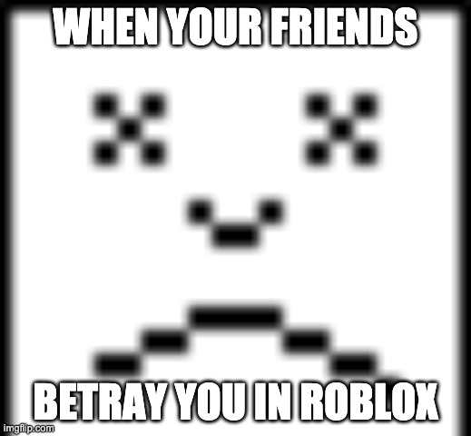 When your friends betray you | WHEN YOUR FRIENDS; BETRAY YOU IN ROBLOX | image tagged in dead | made w/ Imgflip meme maker